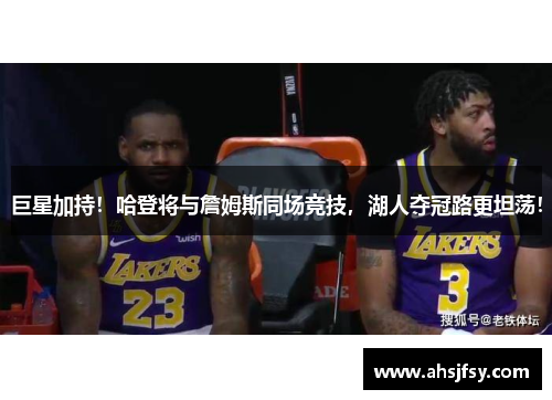 巨星加持！哈登将与詹姆斯同场竞技，湖人夺冠路更坦荡！