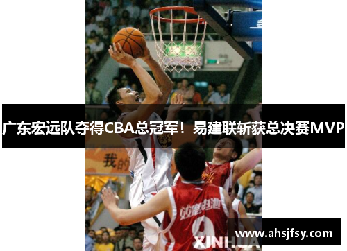 广东宏远队夺得CBA总冠军！易建联斩获总决赛MVP