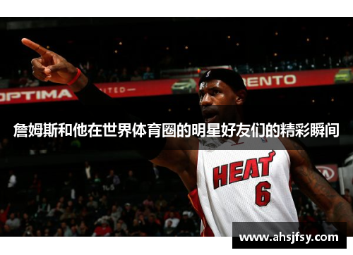詹姆斯和他在世界体育圈的明星好友们的精彩瞬间