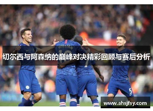 切尔西与阿森纳的巅峰对决精彩回顾与赛后分析