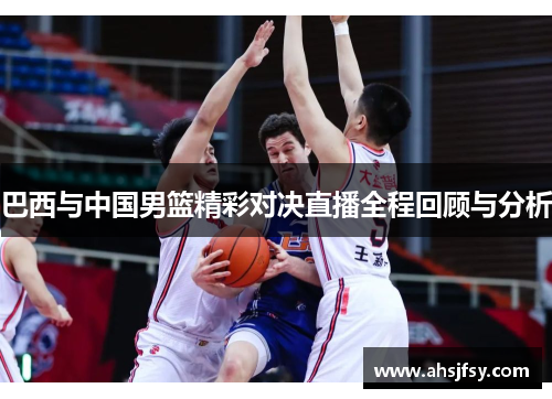巴西与中国男篮精彩对决直播全程回顾与分析