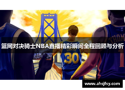 篮网对决骑士NBA直播精彩瞬间全程回顾与分析