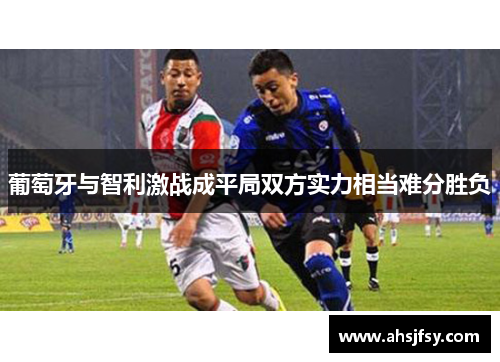 葡萄牙与智利激战成平局双方实力相当难分胜负