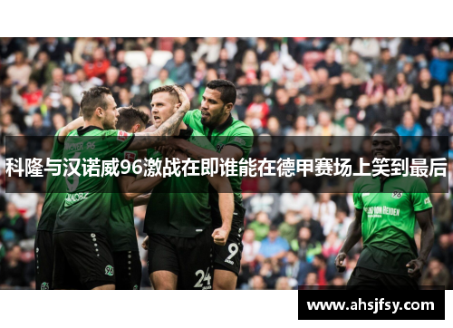 科隆与汉诺威96激战在即谁能在德甲赛场上笑到最后