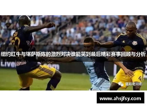纽约红牛与堪萨斯陈的激烈对决谁能笑到最后精彩赛事回顾与分析