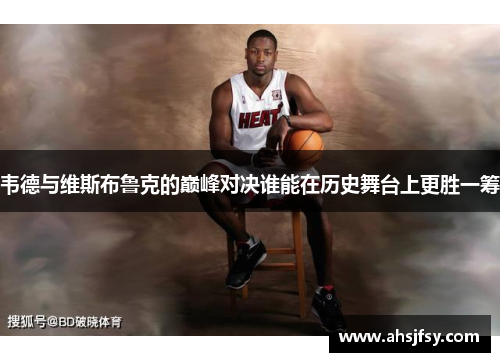 韦德与维斯布鲁克的巅峰对决谁能在历史舞台上更胜一筹