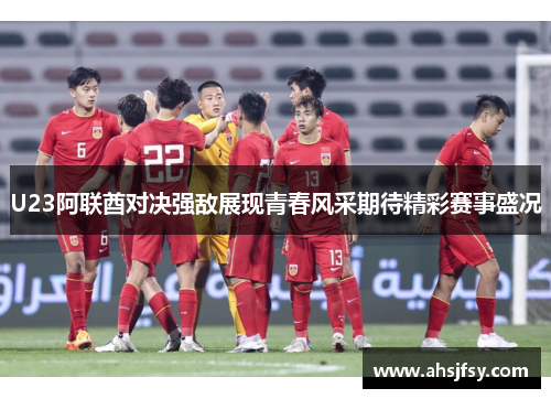 U23阿联酋对决强敌展现青春风采期待精彩赛事盛况