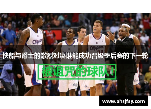 快船与爵士的激烈对决谁能成功晋级季后赛的下一轮