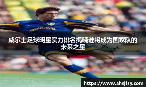 威尔士足球明星实力排名揭晓谁将成为国家队的未来之星