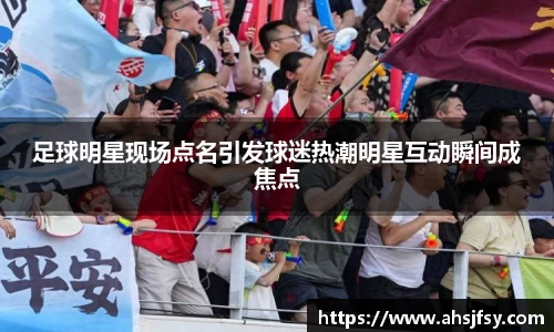 足球明星现场点名引发球迷热潮明星互动瞬间成焦点